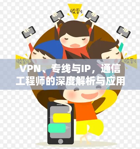 VPN、专线与IP，通信工程师的深度解析与应用指南