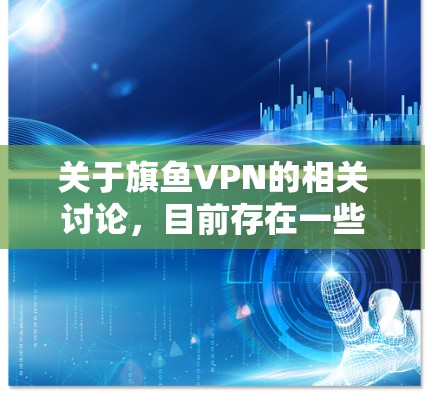 关于旗鱼VPN的相关讨论,目前存在一些争议和负面评价。以下是综合各方信息的客观分析,供您参考