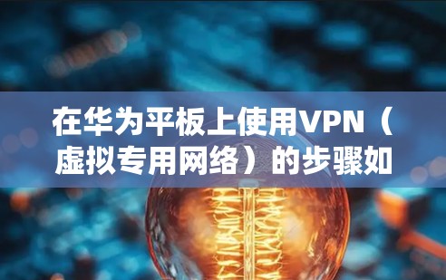 在华为平板上使用VPN（虚拟专用网络）的步骤如下，适用于大多数华为平板（如MatePad系列）和Android系统