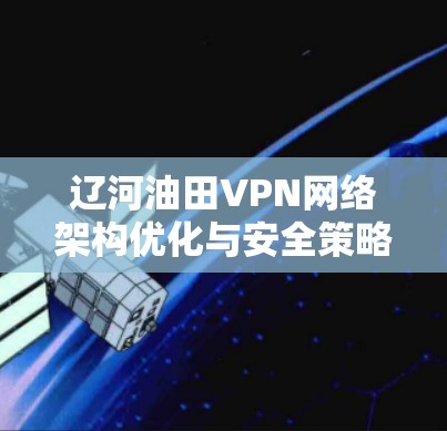 辽河油田VPN网络架构优化与安全策略分析